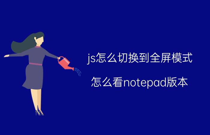 js怎么切换到全屏模式 怎么看notepad版本？